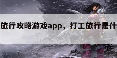 打工旅行攻略游戏app，打工旅行是什么意思