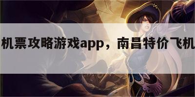 南昌机票攻略游戏app，南昌特价飞机票查询