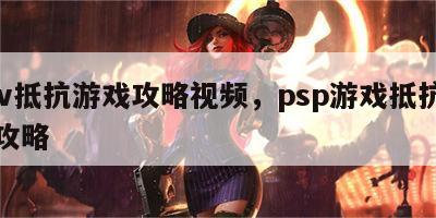 psv抵抗游戏攻略视频，psp游戏抵抗惩罚攻略