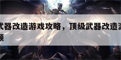 顶级武器改造游戏攻略，顶级武器改造游戏攻略视频