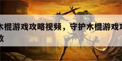 守护木棍游戏攻略视频，守护木棍游戏攻略视频播放