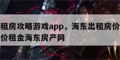 海东租房攻略游戏app，海东出租房价格信息房价租金海东房产网