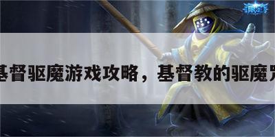 基督驱魔游戏攻略，基督教的驱魔咒