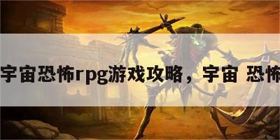 宇宙恐怖rpg游戏攻略，宇宙 恐怖