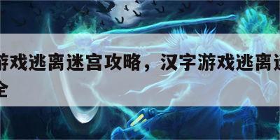 汉字游戏逃离迷宫攻略，汉字游戏逃离迷宫攻略大全